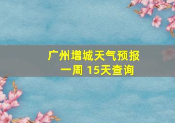 广州增城天气预报一周 15天查询